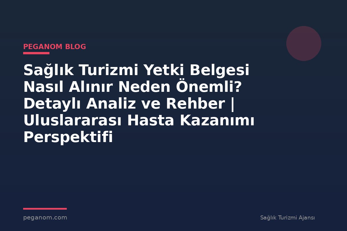 Sağlık Turizmi Yetki Belgesi Nasıl Alınır Neden Önemli? Detaylı Analiz ve Rehber | Uluslararası Hasta Kazanımı Perspektifi