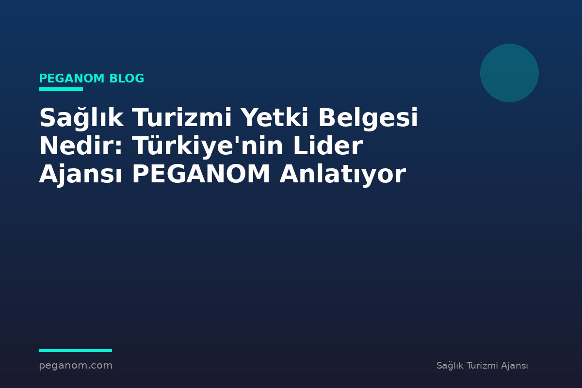 Sağlık Turizmi Yetki Belgesi Nedir: Türkiye'nin Lider Ajansı PEGANOM Anlatıyor