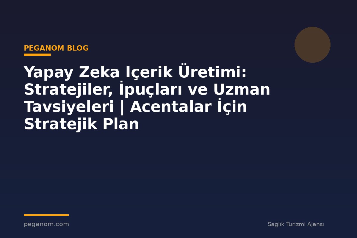 Yapay Zeka Içerik Üretimi: Stratejiler, İpuçları ve Uzman Tavsiyeleri | Acentalar İçin Stratejik Plan