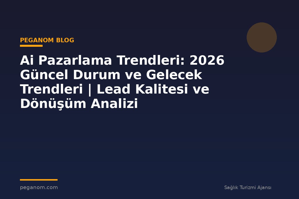 Ai Pazarlama Trendleri: 2026 Güncel Durum ve Gelecek Trendleri | Lead Kalitesi ve Dönüşüm Analizi