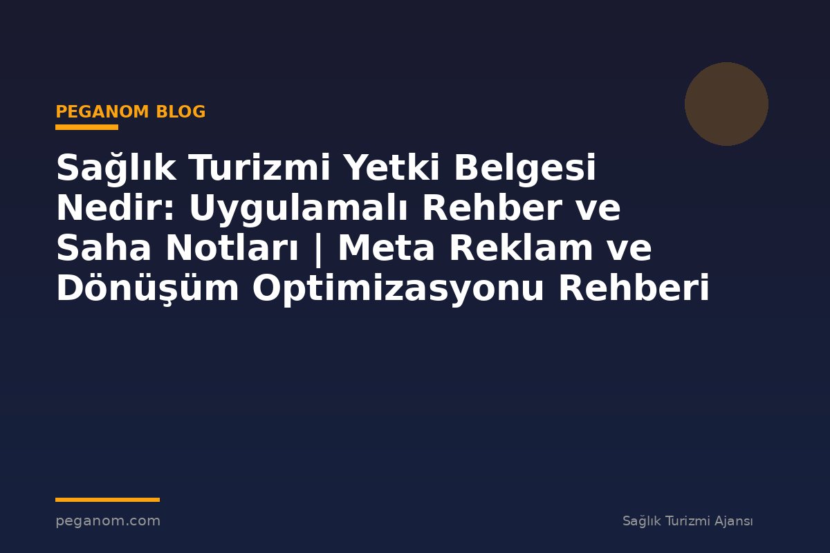 Sağlık Turizmi Yetki Belgesi Nedir: Uygulamalı Rehber ve Saha Notları | Meta Reklam ve Dönüşüm Optimizasyonu Rehberi