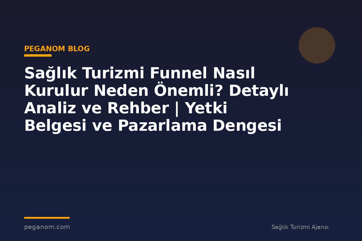 Sağlık Turizmi Funnel Nasıl Kurulur Neden Önemli? Detaylı Analiz ve Rehber | Yetki Belgesi ve Pazarlama Dengesi