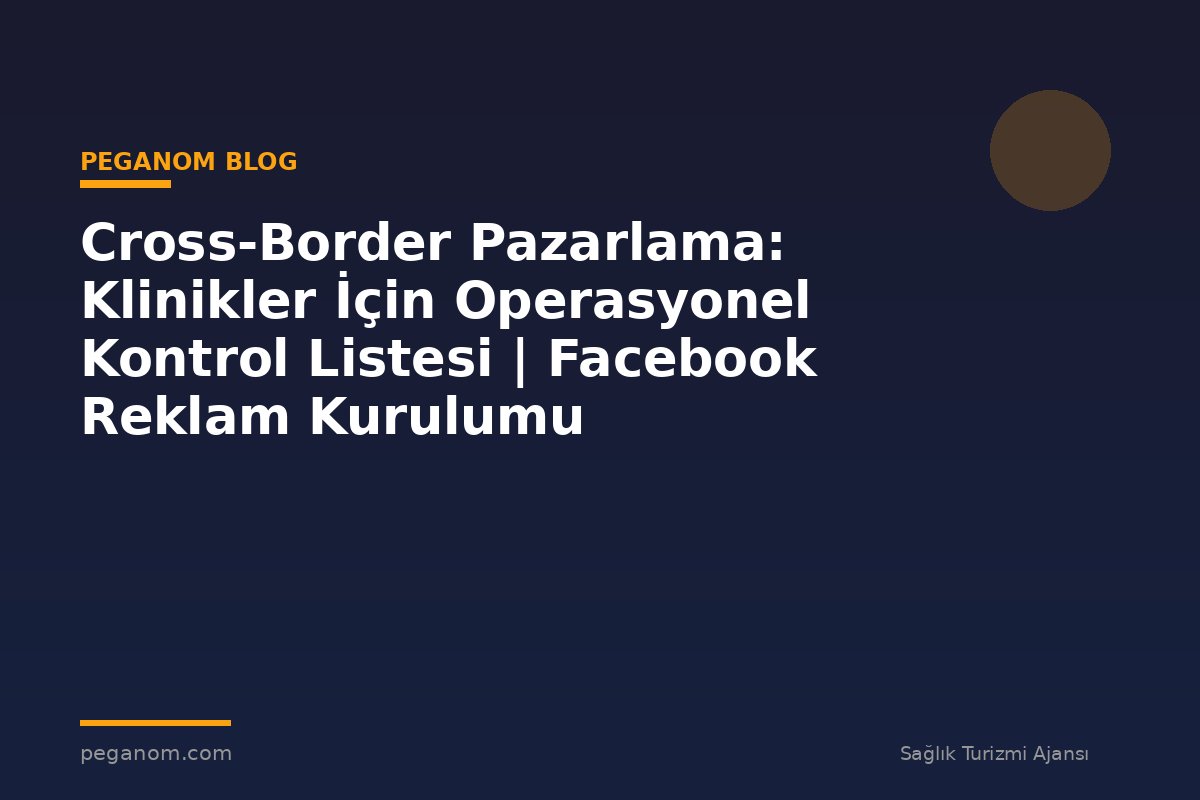 Cross-Border Pazarlama: Klinikler İçin Operasyonel Kontrol Listesi | Facebook Reklam Kurulumu