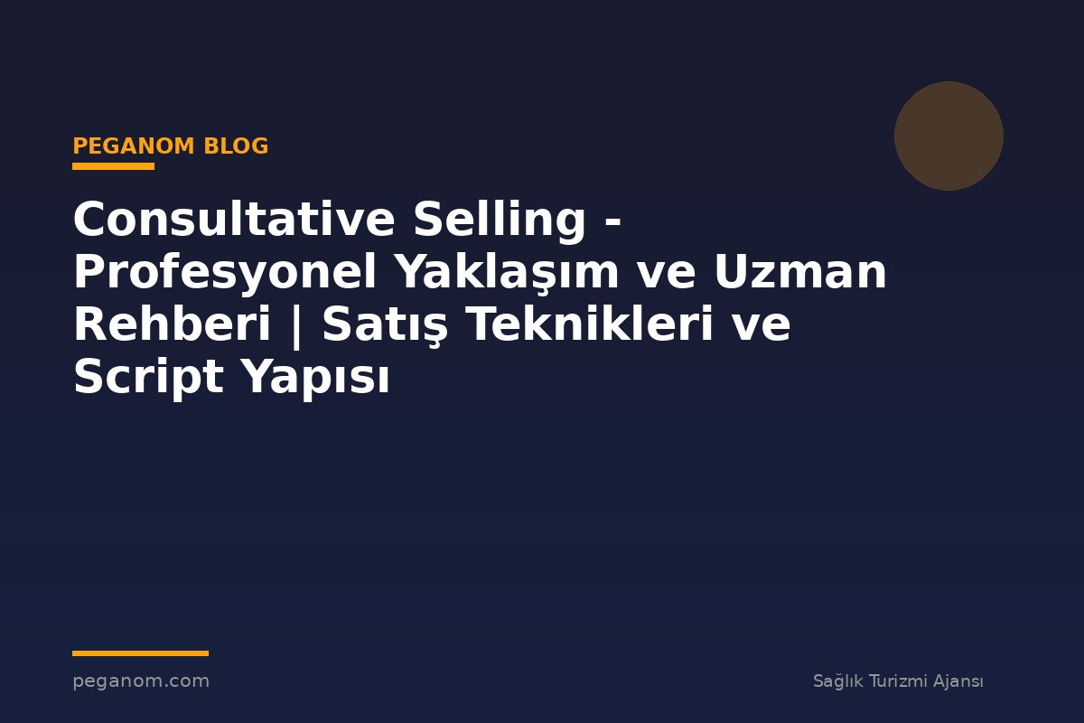 Consultative Selling - Profesyonel Yaklaşım ve Uzman Rehberi | Satış Teknikleri ve Script Yapısı
