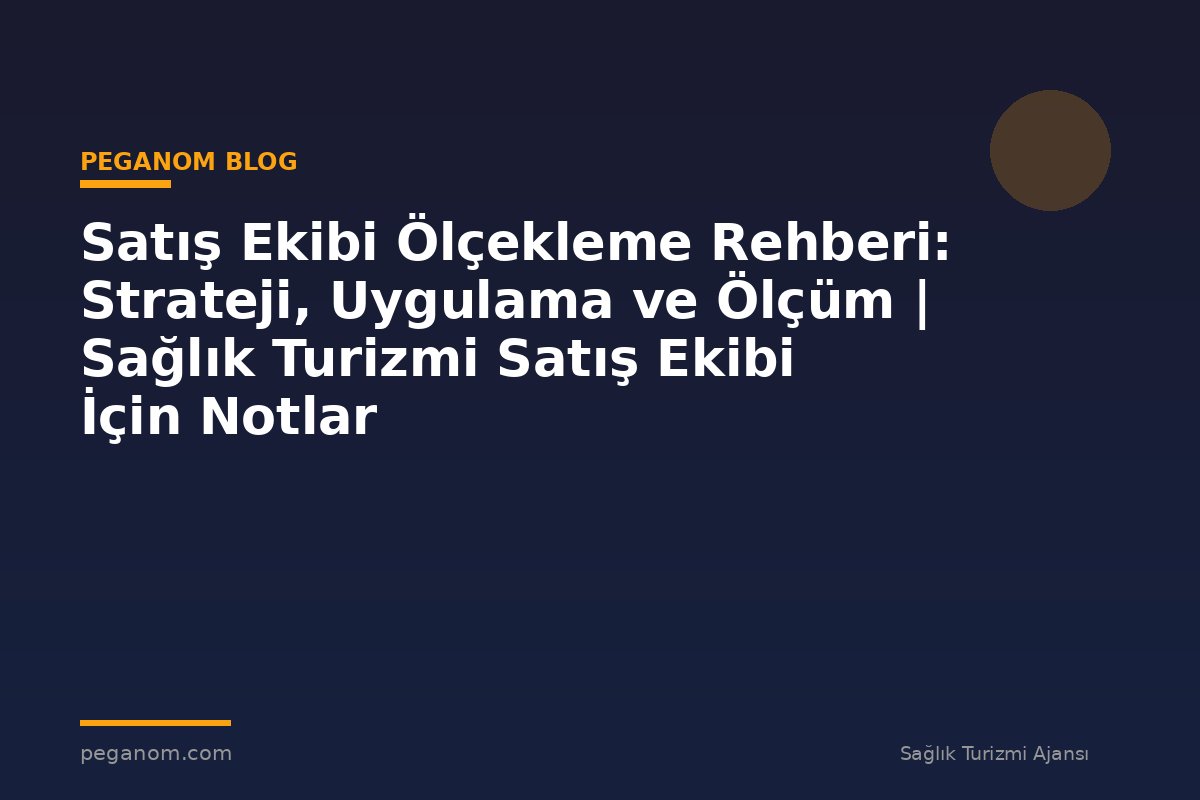 Satış Ekibi Ölçekleme Rehberi: Strateji, Uygulama ve Ölçüm | Sağlık Turizmi Satış Ekibi İçin Notlar