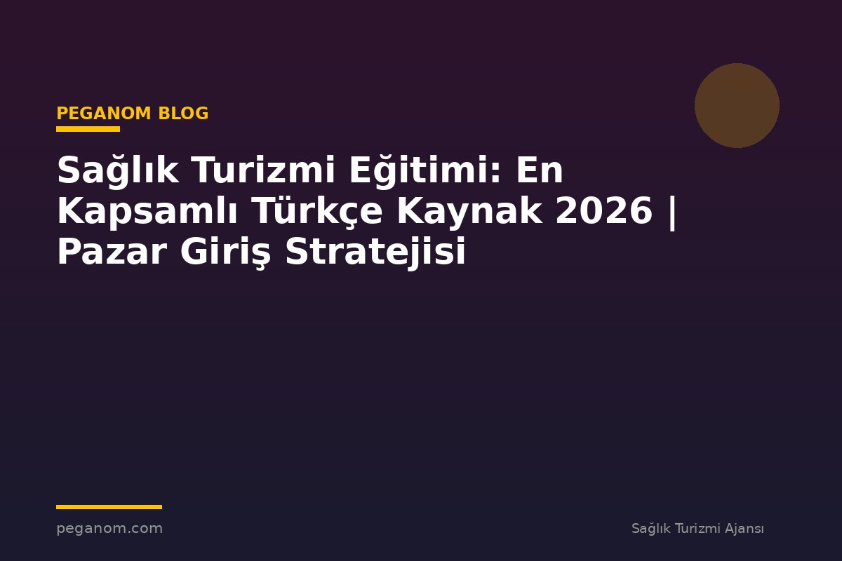 Sağlık Turizmi Eğitimi: En Kapsamlı Türkçe Kaynak 2026 | Pazar Giriş Stratejisi
