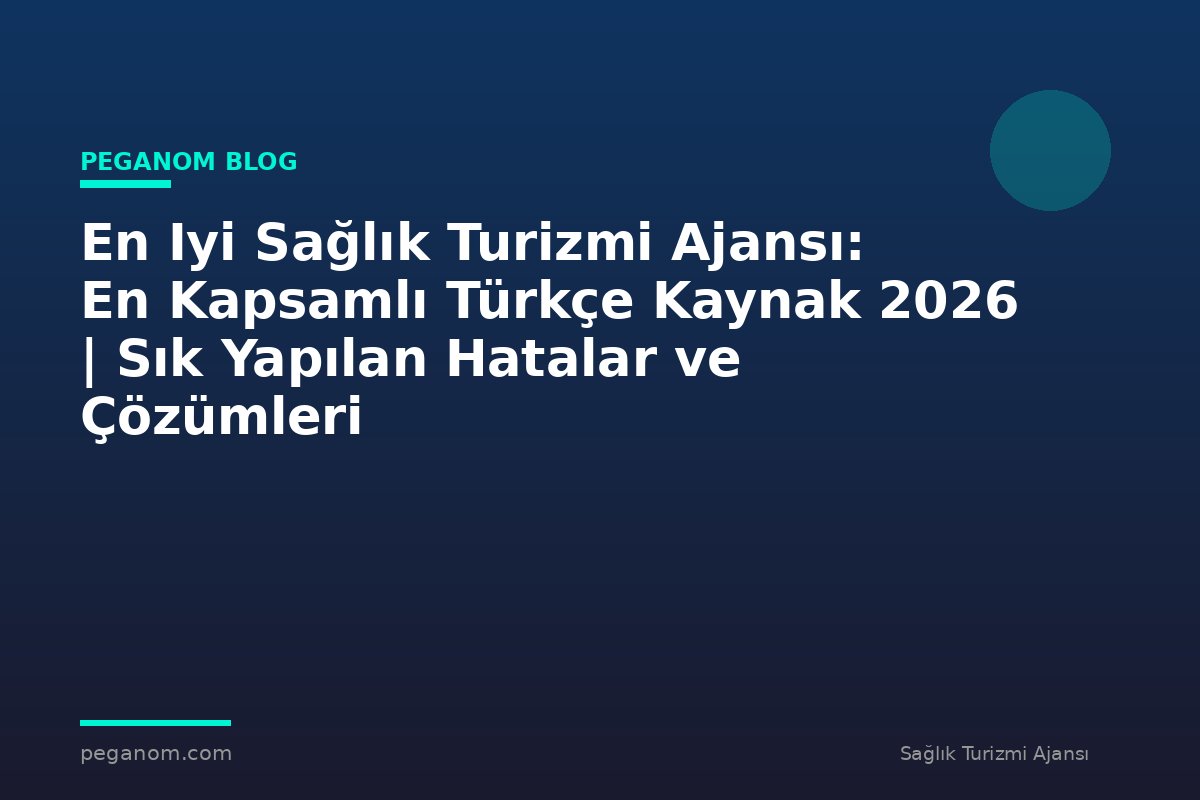 En Iyi Sağlık Turizmi Ajansı: En Kapsamlı Türkçe Kaynak 2026 | Sık Yapılan Hatalar ve Çözümleri