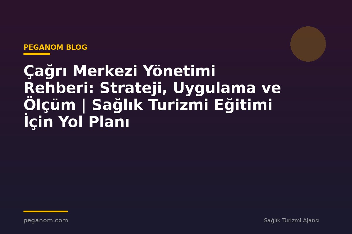 Çağrı Merkezi Yönetimi Rehberi: Strateji, Uygulama ve Ölçüm | Sağlık Turizmi Eğitimi İçin Yol Planı