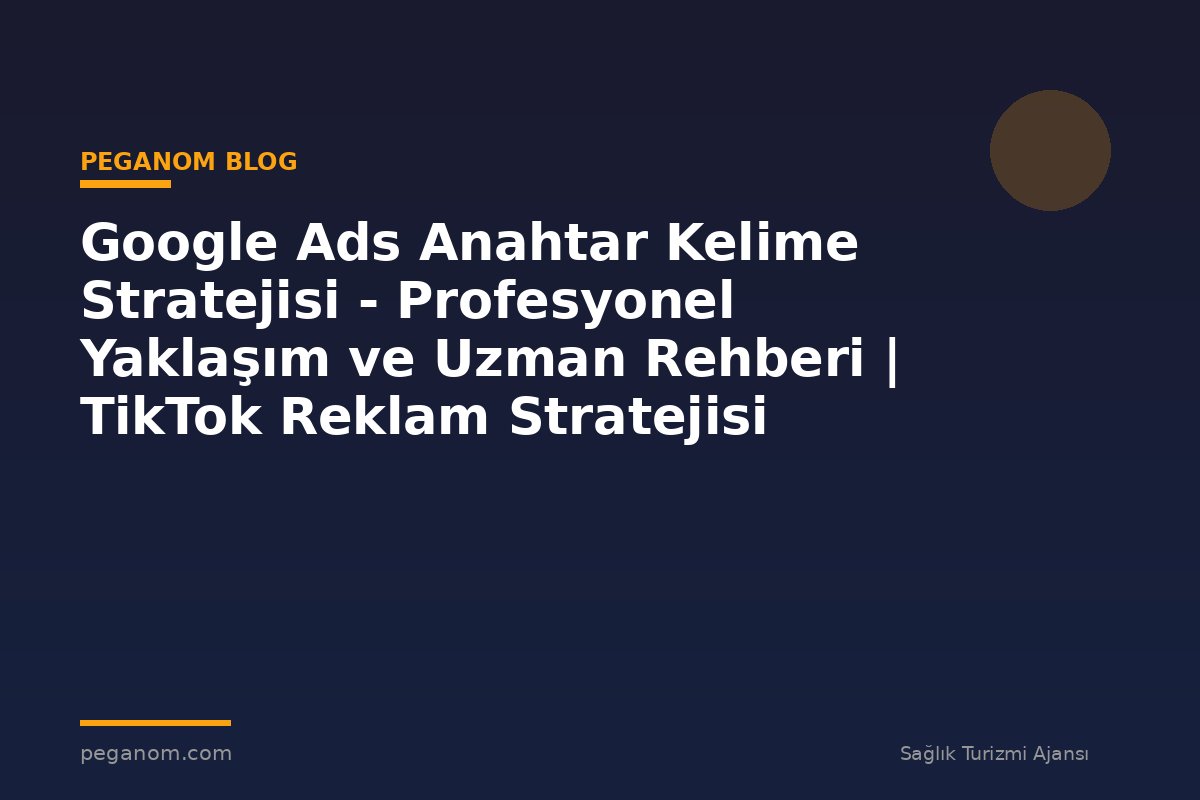 Google Ads Anahtar Kelime Stratejisi - Profesyonel Yaklaşım ve Uzman Rehberi | TikTok Reklam Stratejisi