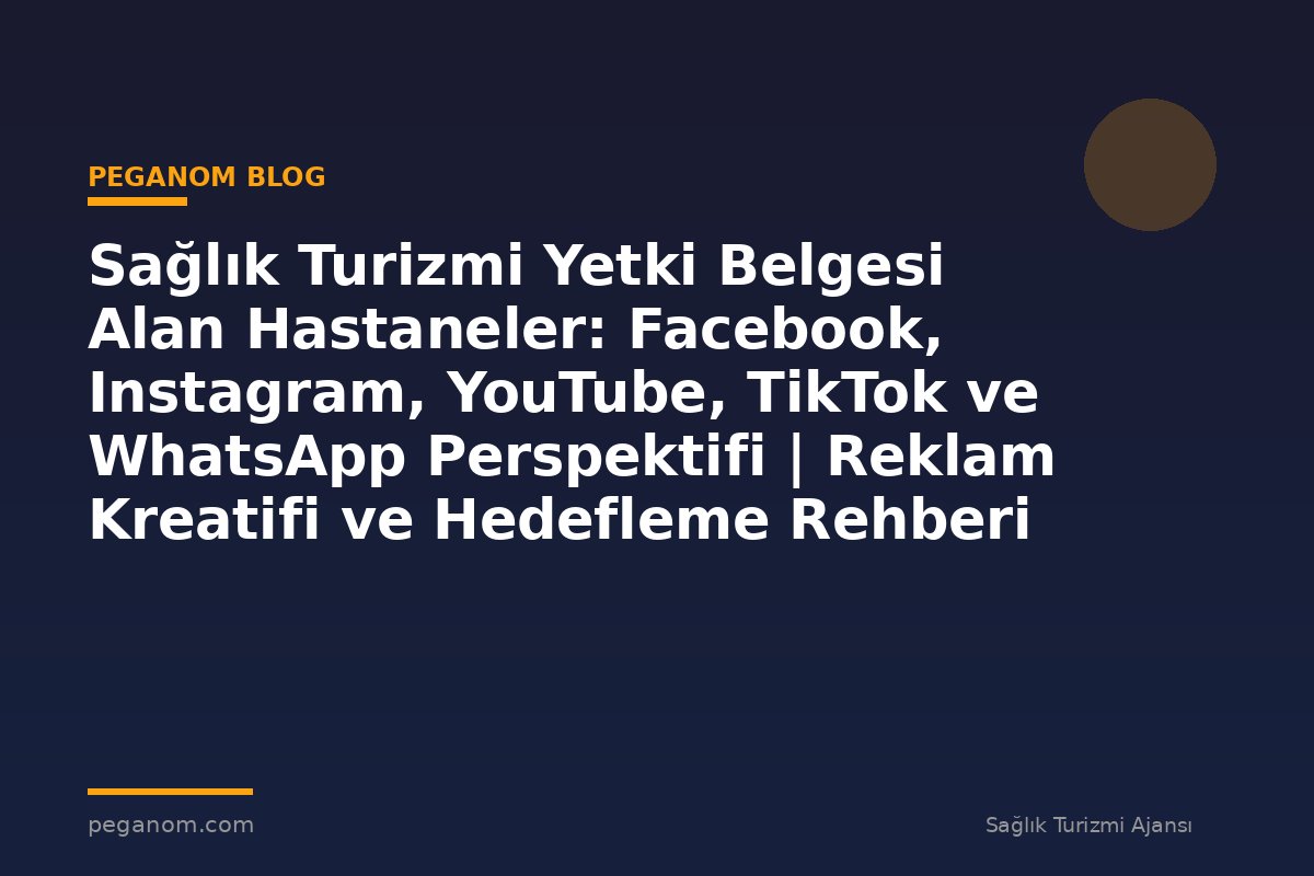 Sağlık Turizmi Yetki Belgesi Alan Hastaneler: Facebook, Instagram, YouTube, TikTok ve WhatsApp Perspektifi | Reklam Kreatifi ve Hedefleme Rehberi