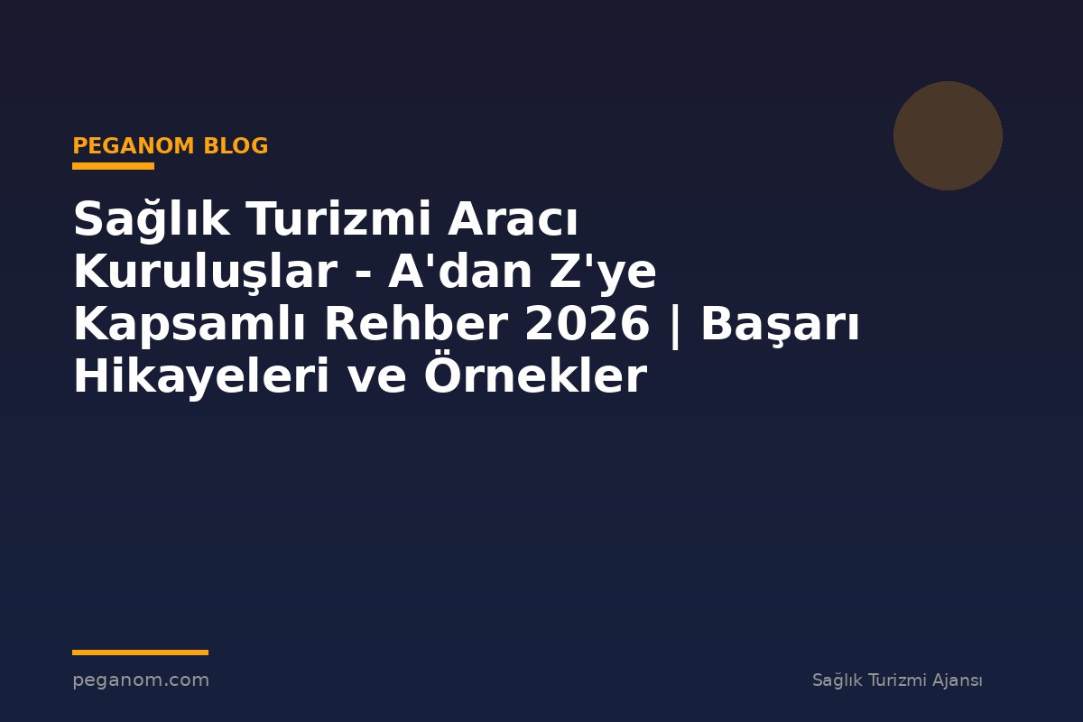 Sağlık Turizmi Aracı Kuruluşlar - A'dan Z'ye Kapsamlı Rehber 2026 | Başarı Hikayeleri ve Örnekler