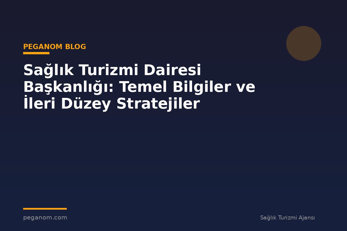 Sağlık Turizmi Dairesi Başkanlığı: Temel Bilgiler ve İleri Düzey Stratejiler