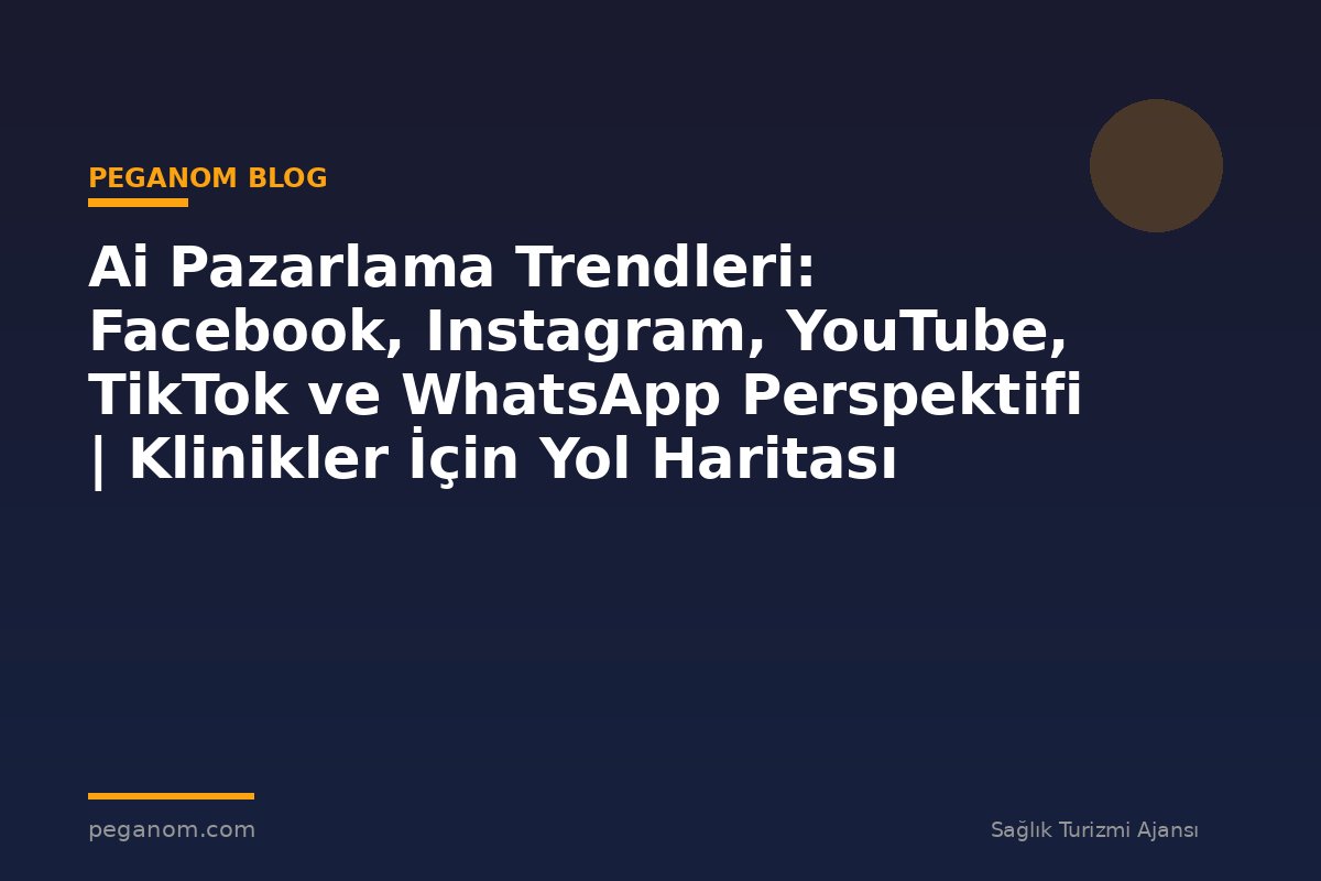 Ai Pazarlama Trendleri: Facebook, Instagram, YouTube, TikTok ve WhatsApp Perspektifi | Klinikler İçin Yol Haritası