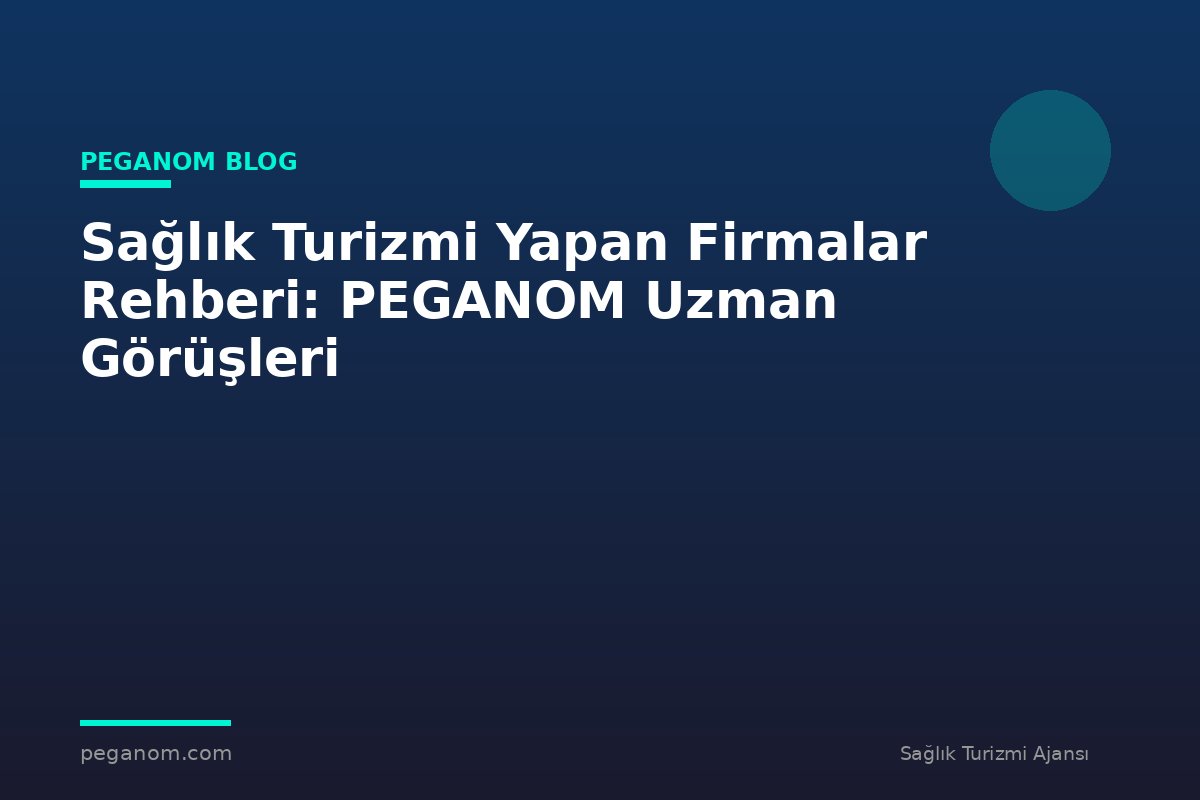Sağlık Turizmi Yapan Firmalar Rehberi: PEGANOM Uzman Görüşleri