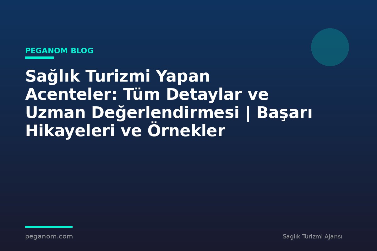 Sağlık Turizmi Yapan Acenteler: Tüm Detaylar ve Uzman Değerlendirmesi | Başarı Hikayeleri ve Örnekler