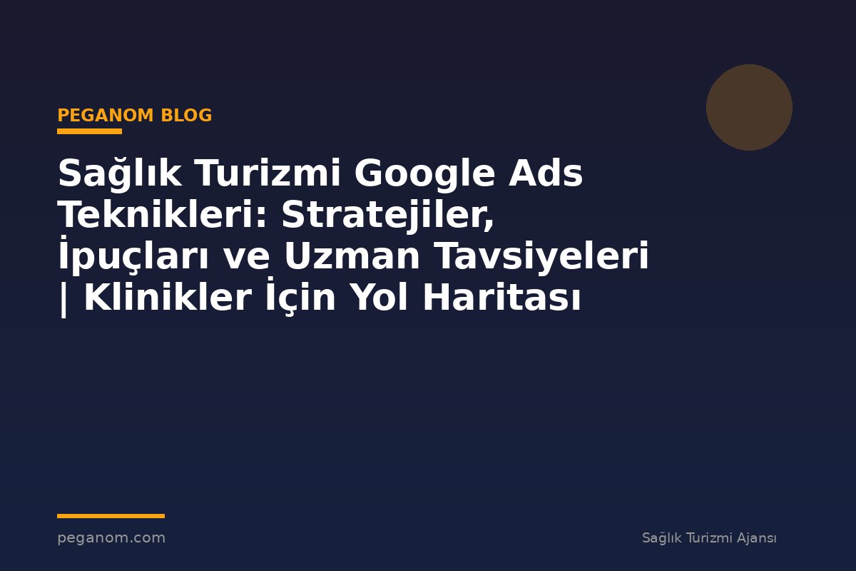 Sağlık Turizmi Google Ads Teknikleri: Stratejiler, İpuçları ve Uzman Tavsiyeleri | Klinikler İçin Yol Haritası