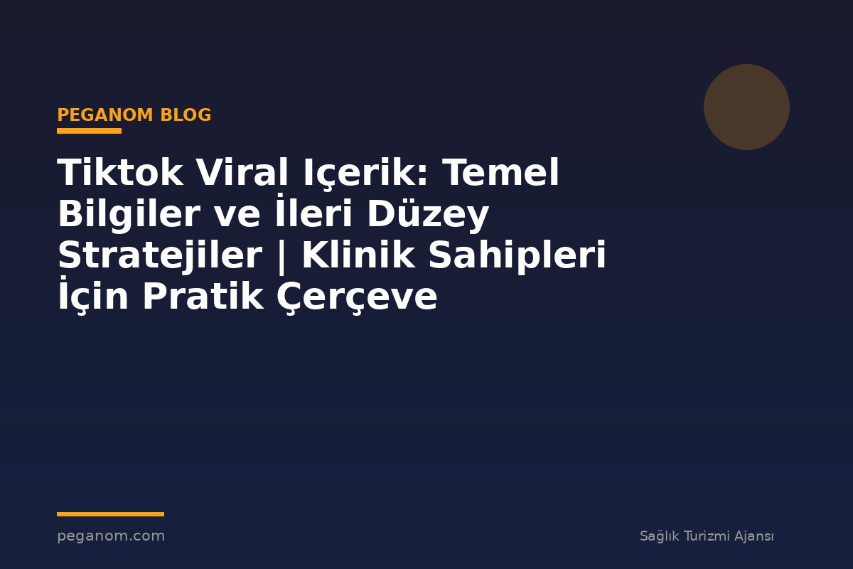 Tiktok Viral Içerik: Temel Bilgiler ve İleri Düzey Stratejiler | Klinik Sahipleri İçin Pratik Çerçeve