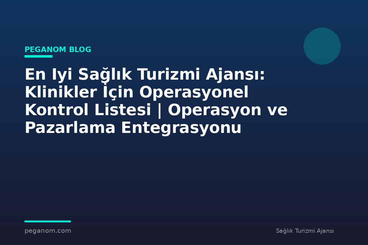 En Iyi Sağlık Turizmi Ajansı: Klinikler İçin Operasyonel Kontrol Listesi | Operasyon ve Pazarlama Entegrasyonu
