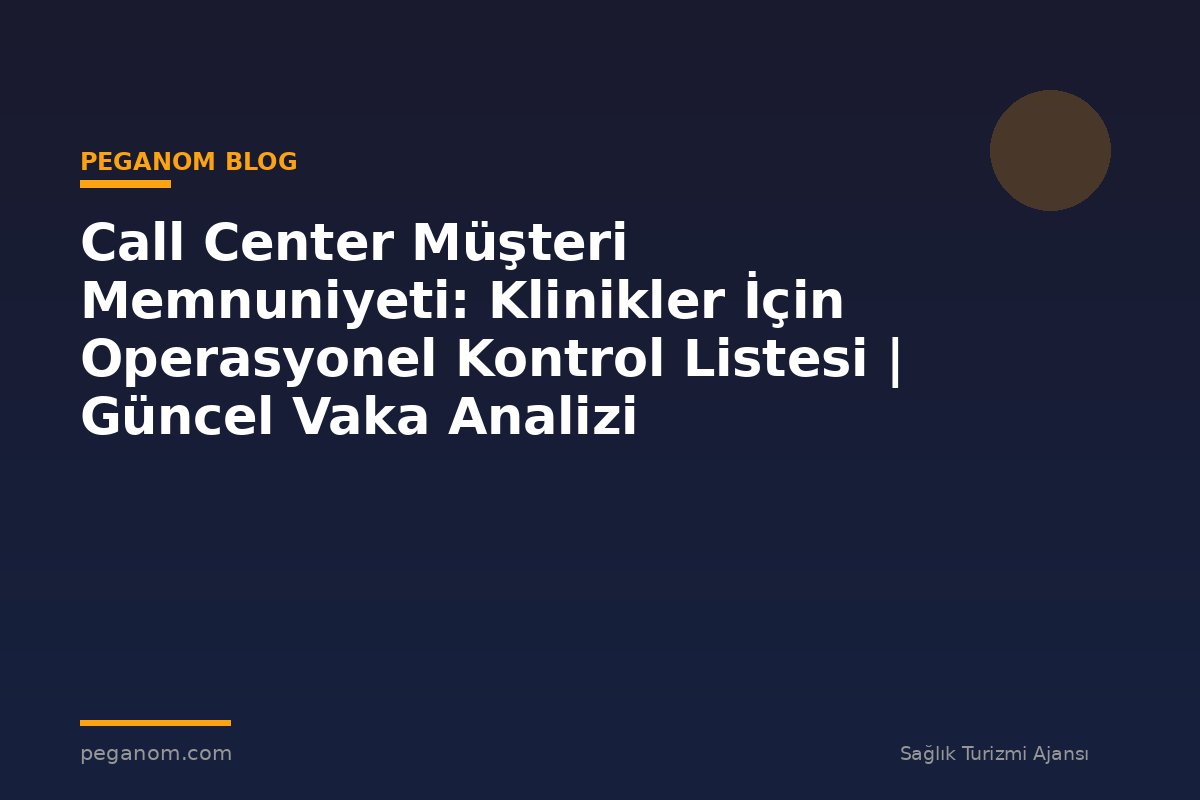 Call Center Müşteri Memnuniyeti: Klinikler İçin Operasyonel Kontrol Listesi | Güncel Vaka Analizi