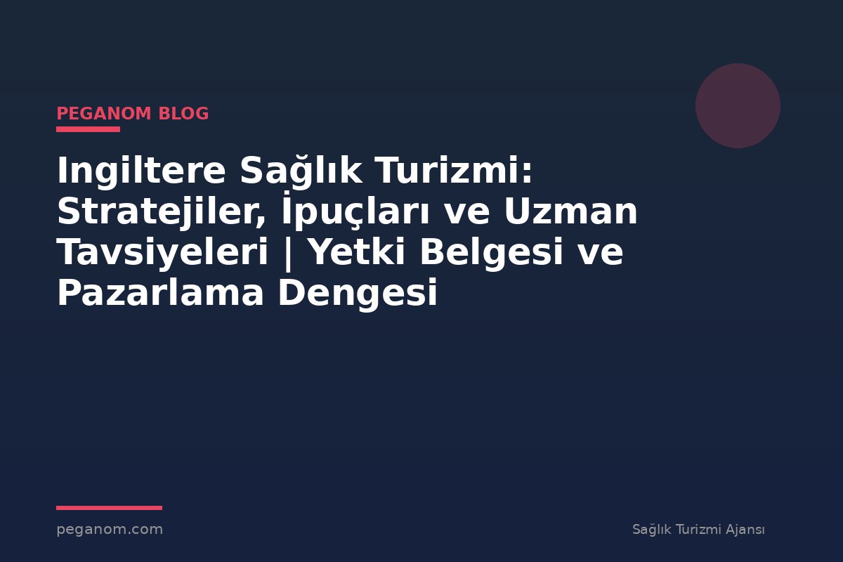Ingiltere Sağlık Turizmi: Stratejiler, İpuçları ve Uzman Tavsiyeleri | Yetki Belgesi ve Pazarlama Dengesi