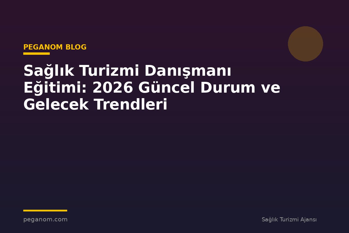 Sağlık Turizmi Danışmanı Eğitimi: 2026 Güncel Durum ve Gelecek Trendleri