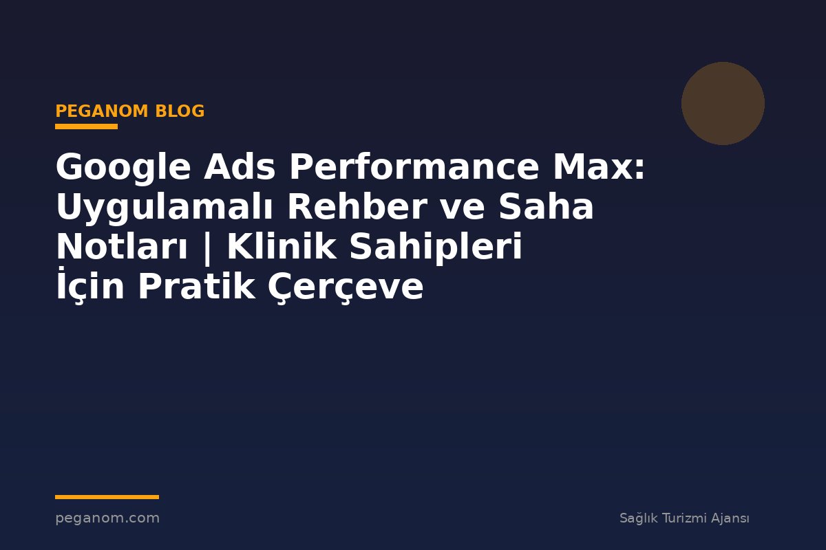 Google Ads Performance Max: Uygulamalı Rehber ve Saha Notları | Klinik Sahipleri İçin Pratik Çerçeve