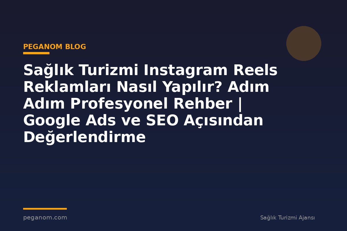 Sağlık Turizmi Instagram Reels Reklamları Nasıl Yapılır? Adım Adım Profesyonel Rehber | Google Ads ve SEO Açısından Değerlendirme
