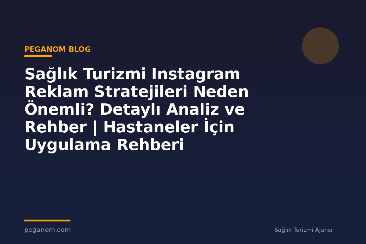 Sağlık Turizmi Instagram Reklam Stratejileri Neden Önemli? Detaylı Analiz ve Rehber | Hastaneler İçin Uygulama Rehberi