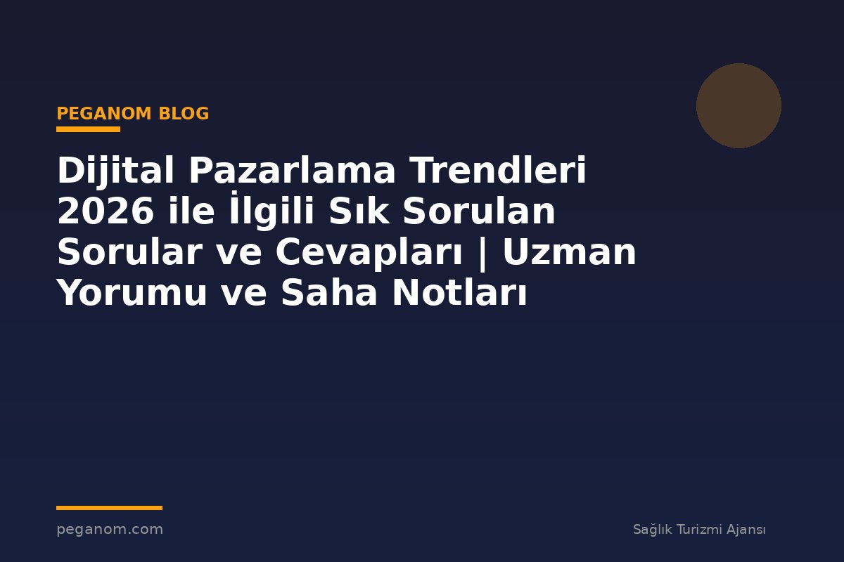 Dijital Pazarlama Trendleri 2026 ile İlgili Sık Sorulan Sorular ve Cevapları | Uzman Yorumu ve Saha Notları
