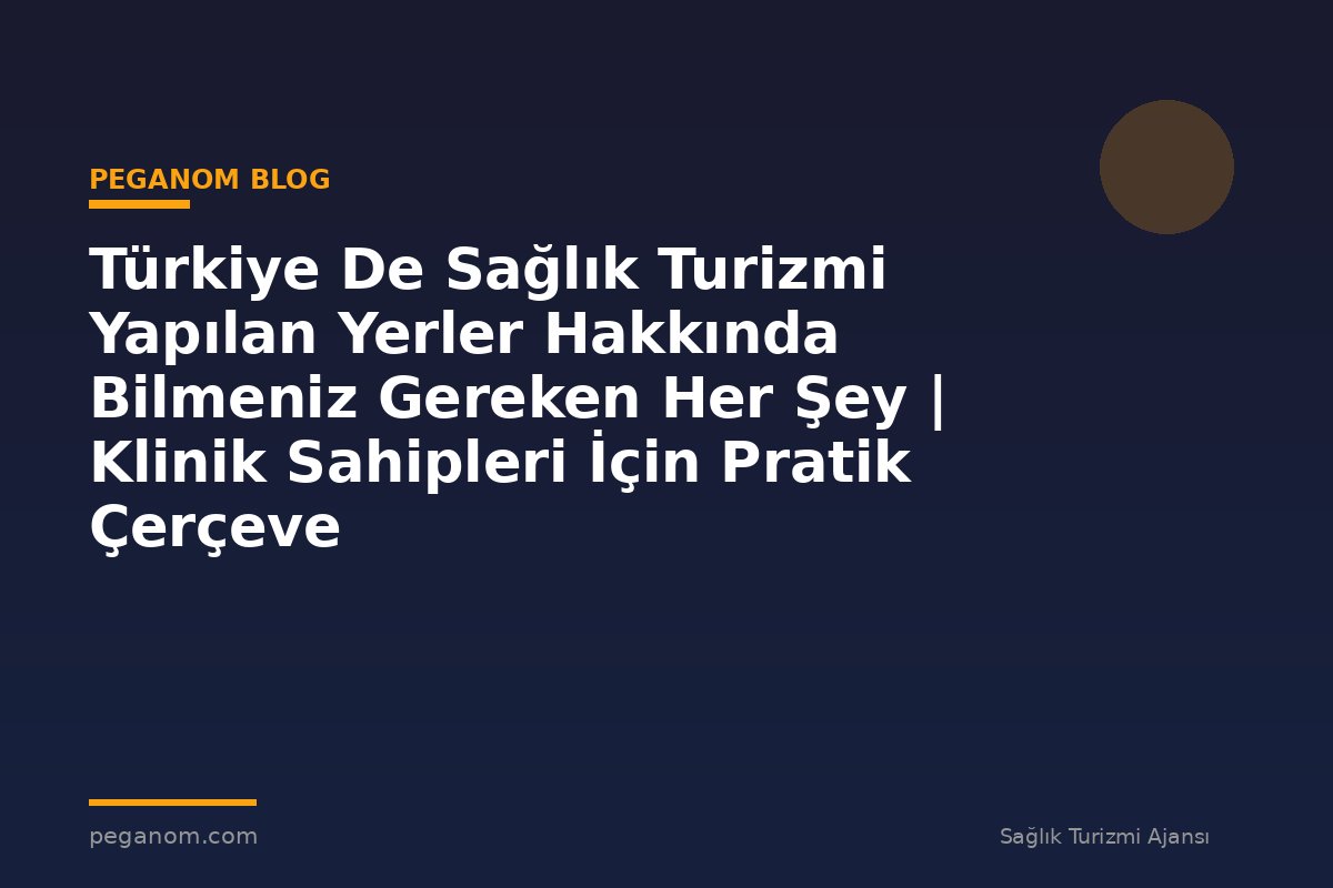 Türkiye De Sağlık Turizmi Yapılan Yerler Hakkında Bilmeniz Gereken Her Şey | Klinik Sahipleri İçin Pratik Çerçeve