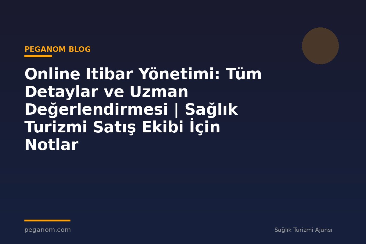 Online Itibar Yönetimi: Tüm Detaylar ve Uzman Değerlendirmesi | Sağlık Turizmi Satış Ekibi İçin Notlar