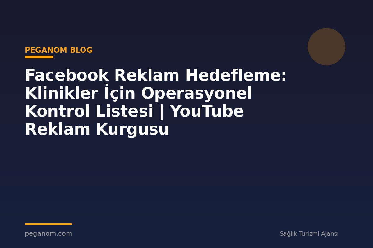 Facebook Reklam Hedefleme: Klinikler İçin Operasyonel Kontrol Listesi | YouTube Reklam Kurgusu