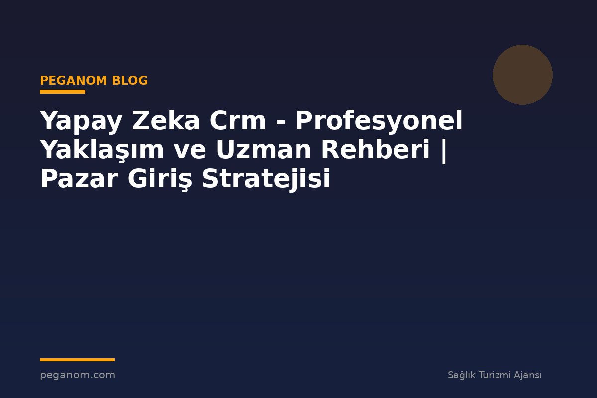 Yapay Zeka Crm - Profesyonel Yaklaşım ve Uzman Rehberi | Pazar Giriş Stratejisi