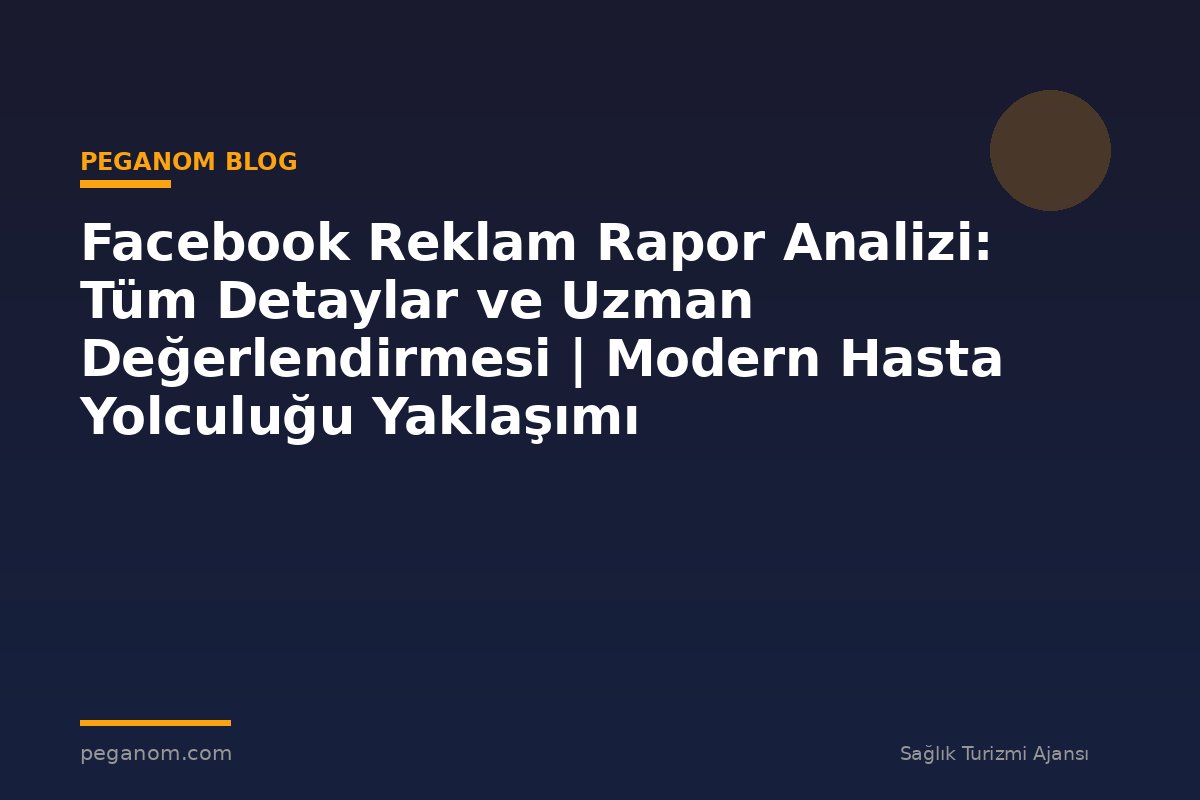 Facebook Reklam Rapor Analizi: Tüm Detaylar ve Uzman Değerlendirmesi | Modern Hasta Yolculuğu Yaklaşımı