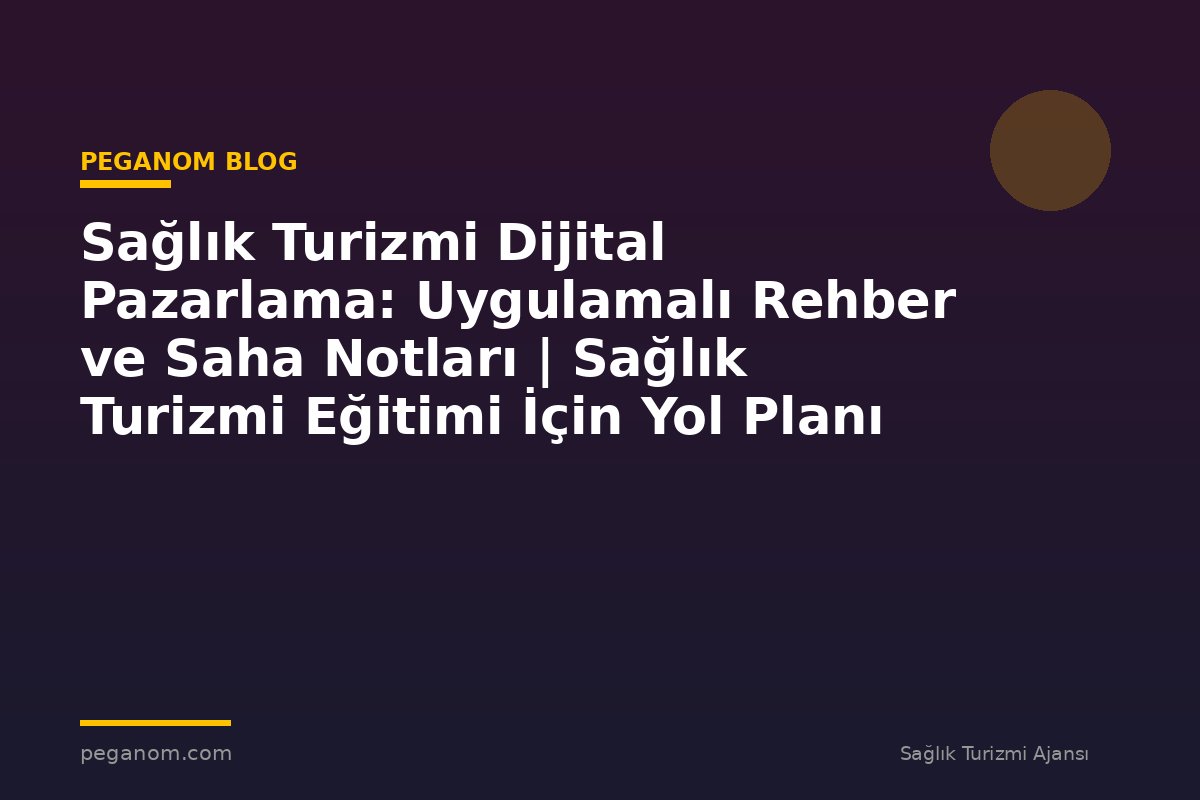 Sağlık Turizmi Dijital Pazarlama: Uygulamalı Rehber ve Saha Notları | Sağlık Turizmi Eğitimi İçin Yol Planı