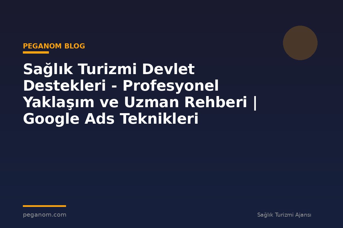 Sağlık Turizmi Devlet Destekleri - Profesyonel Yaklaşım ve Uzman Rehberi | Google Ads Teknikleri