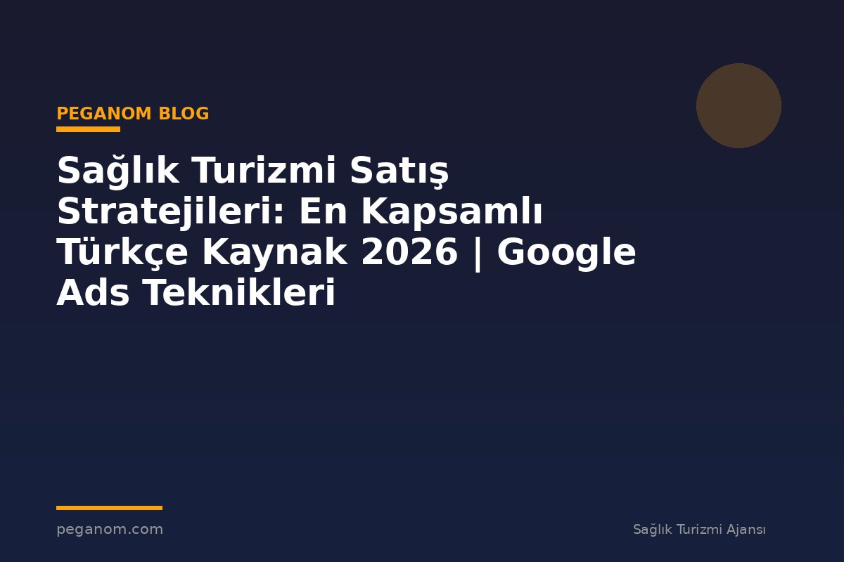 Sağlık Turizmi Satış Stratejileri: En Kapsamlı Türkçe Kaynak 2026 | Google Ads Teknikleri