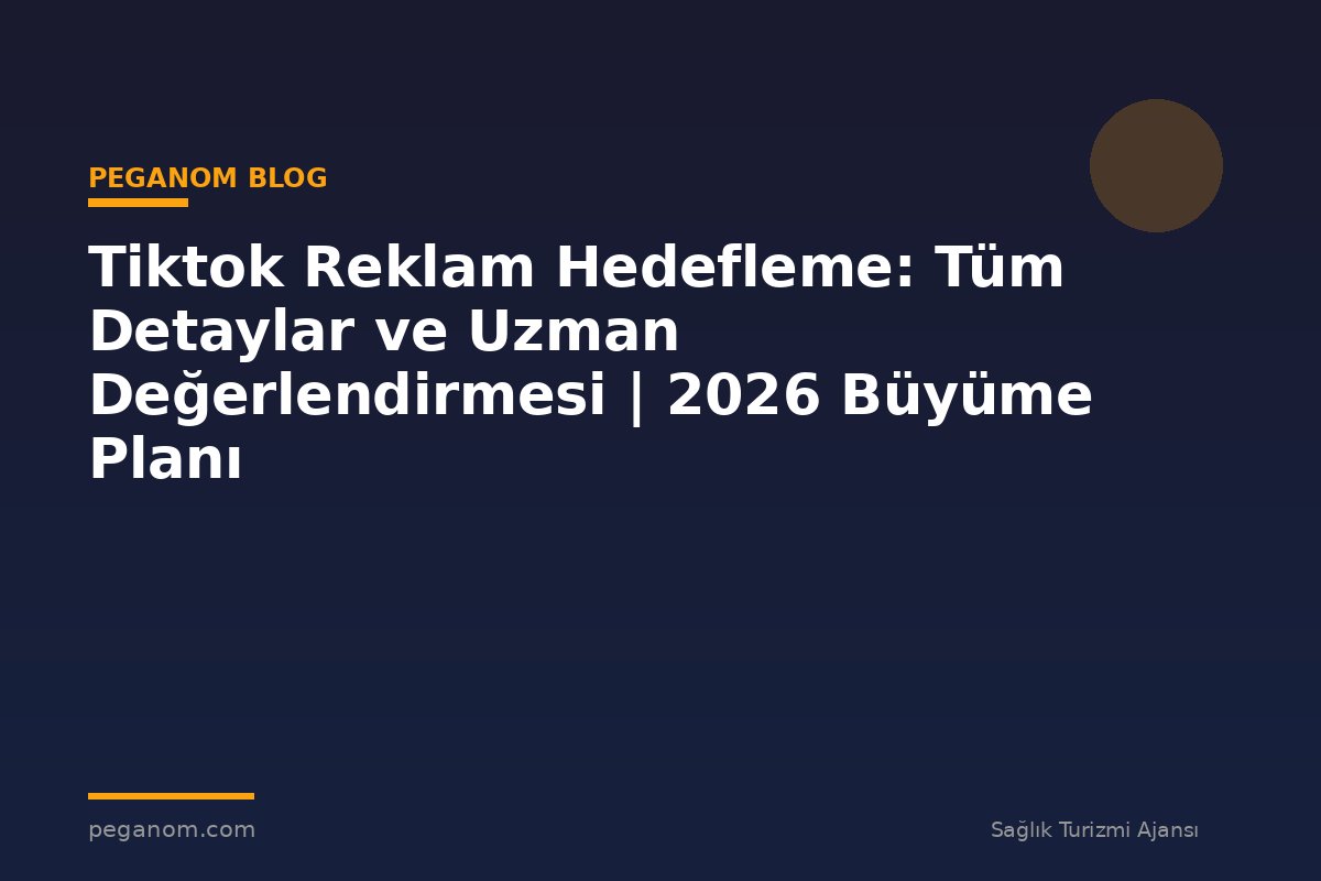 Tiktok Reklam Hedefleme: Tüm Detaylar ve Uzman Değerlendirmesi | 2026 Büyüme Planı