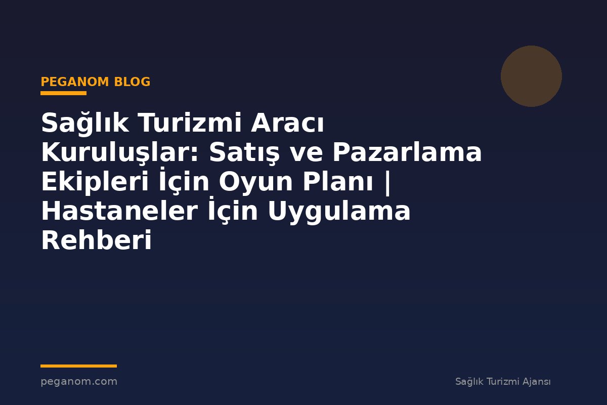 Sağlık Turizmi Aracı Kuruluşlar: Satış ve Pazarlama Ekipleri İçin Oyun Planı | Hastaneler İçin Uygulama Rehberi