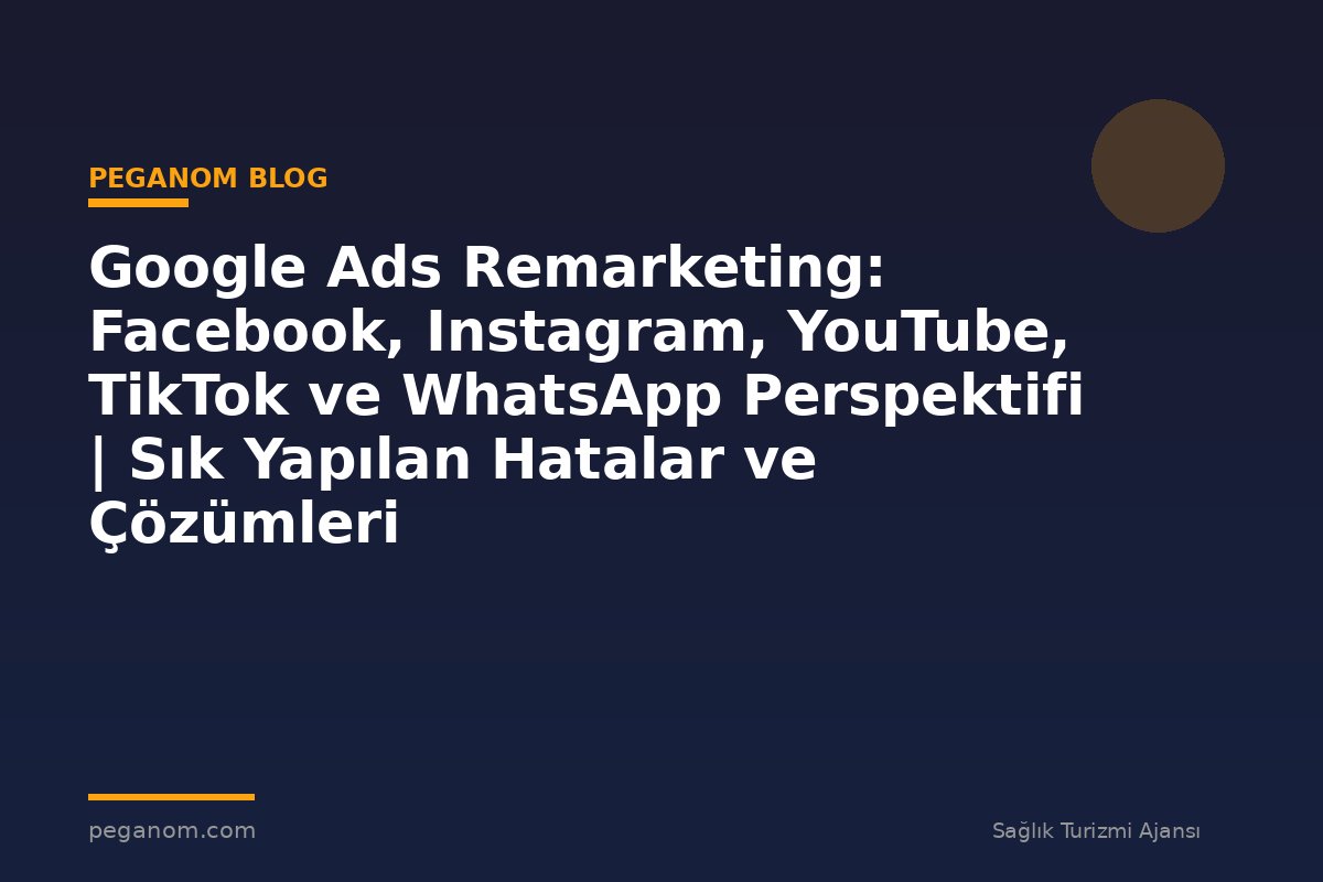 Google Ads Remarketing: Facebook, Instagram, YouTube, TikTok ve WhatsApp Perspektifi | Sık Yapılan Hatalar ve Çözümleri