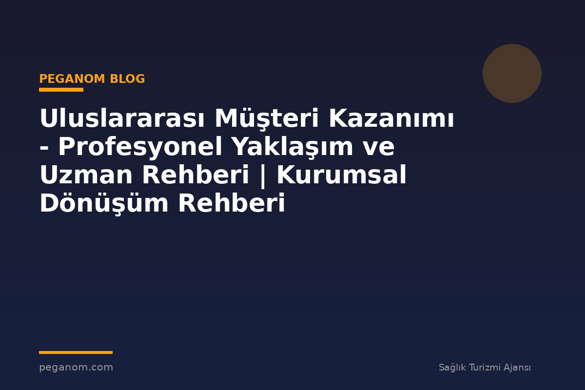 Uluslararası Müşteri Kazanımı - Profesyonel Yaklaşım ve Uzman Rehberi | Kurumsal Dönüşüm Rehberi