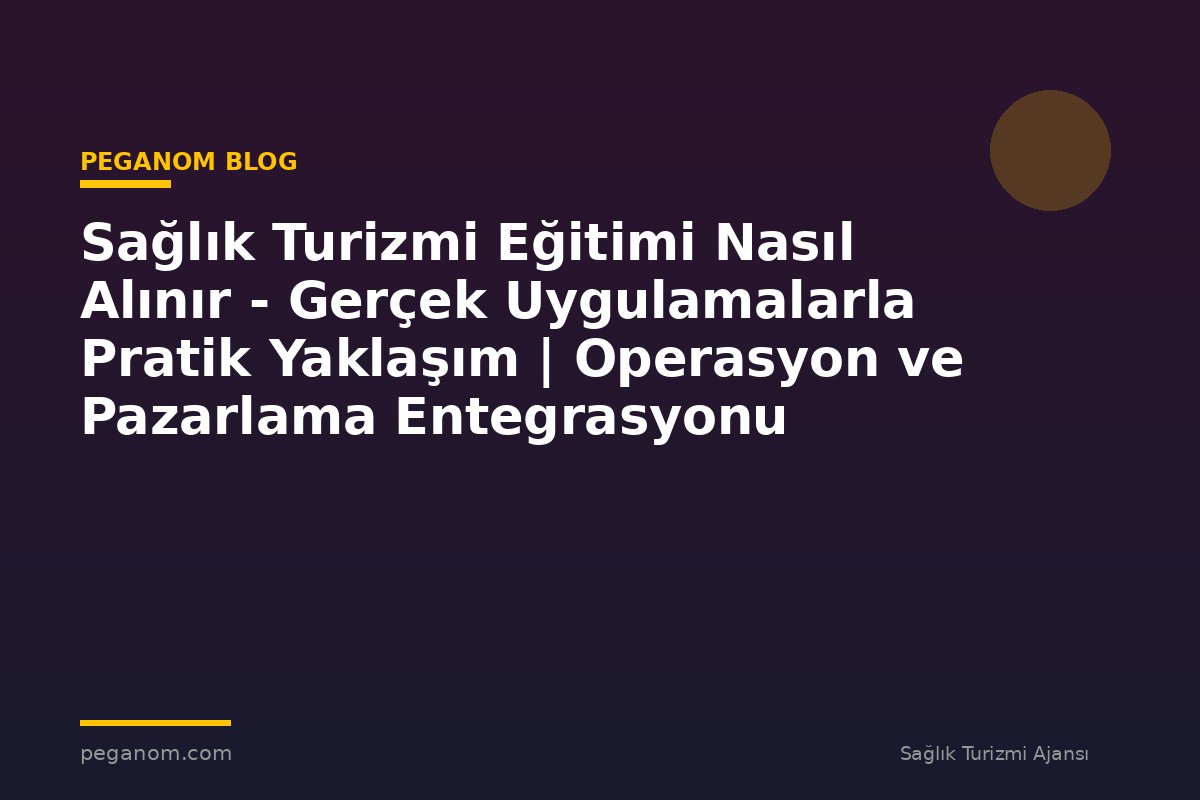 Sağlık Turizmi Eğitimi Nasıl Alınır - Gerçek Uygulamalarla Pratik Yaklaşım | Operasyon ve Pazarlama Entegrasyonu