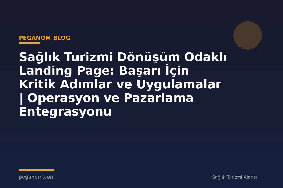 Sağlık Turizmi Dönüşüm Odaklı Landing Page: Başarı İçin Kritik Adımlar ve Uygulamalar | Operasyon ve Pazarlama Entegrasyonu