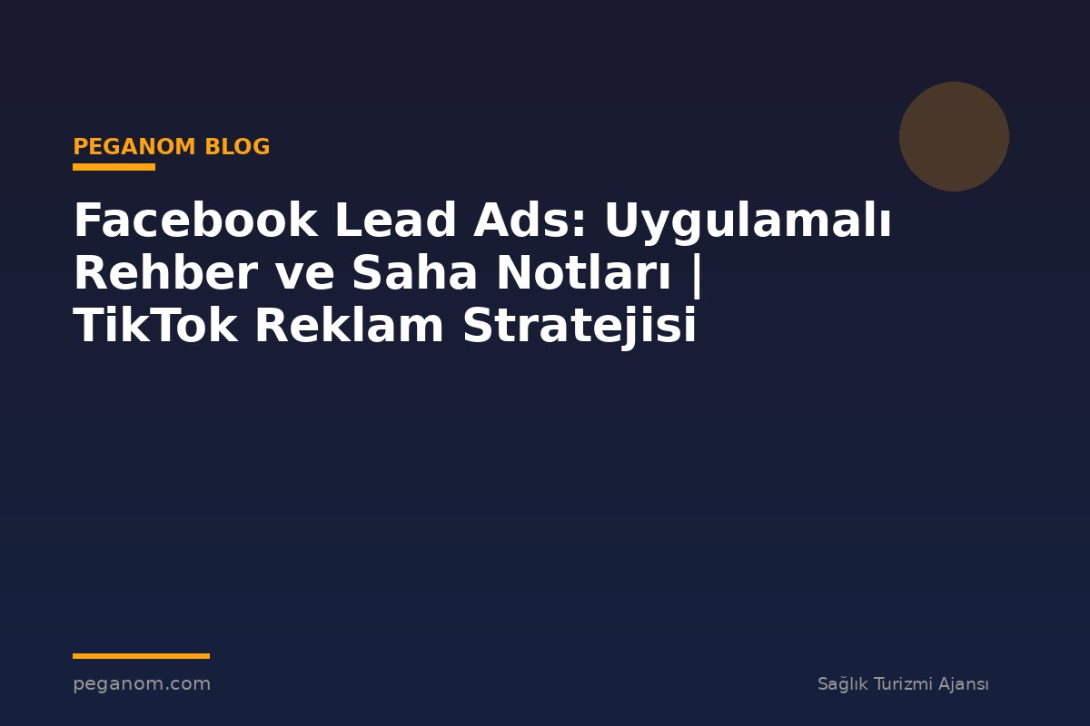Facebook Lead Ads: Uygulamalı Rehber ve Saha Notları | TikTok Reklam Stratejisi