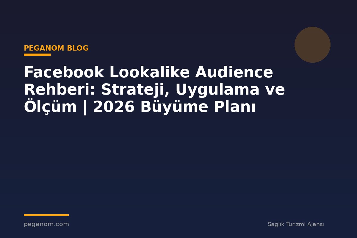 Facebook Lookalike Audience Rehberi: Strateji, Uygulama ve Ölçüm | 2026 Büyüme Planı