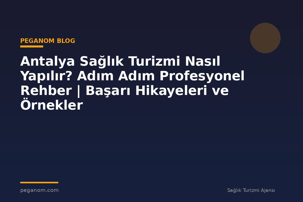 Antalya Sağlık Turizmi Nasıl Yapılır? Adım Adım Profesyonel Rehber | Başarı Hikayeleri ve Örnekler