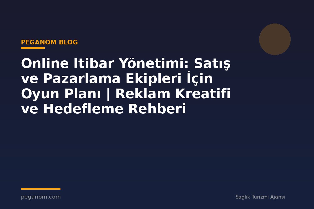 Online Itibar Yönetimi: Satış ve Pazarlama Ekipleri İçin Oyun Planı | Reklam Kreatifi ve Hedefleme Rehberi
