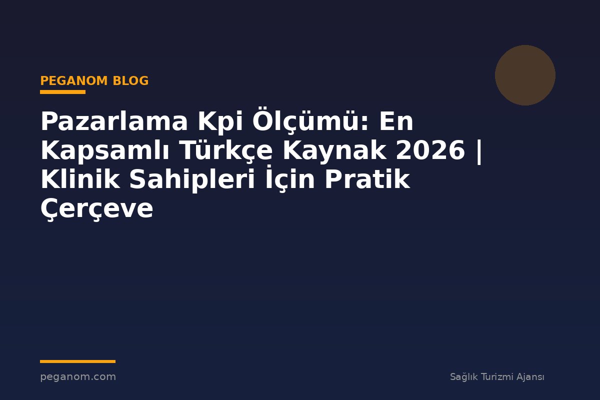 Pazarlama Kpi Ölçümü: En Kapsamlı Türkçe Kaynak 2026 | Klinik Sahipleri İçin Pratik Çerçeve