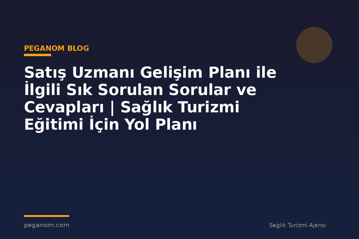 Satış Uzmanı Gelişim Planı ile İlgili Sık Sorulan Sorular ve Cevapları | Sağlık Turizmi Eğitimi İçin Yol Planı