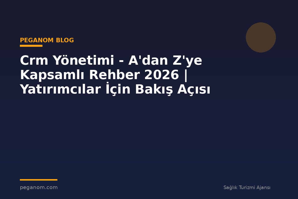 Crm Yönetimi - A'dan Z'ye Kapsamlı Rehber 2026 | Yatırımcılar İçin Bakış Açısı